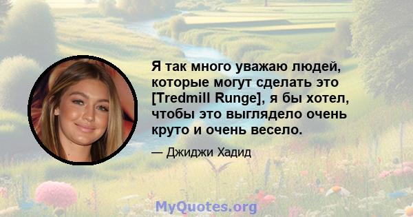 Я так много уважаю людей, которые могут сделать это [Tredmill Runge], я бы хотел, чтобы это выглядело очень круто и очень весело.