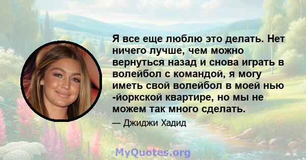 Я все еще люблю это делать. Нет ничего лучше, чем можно вернуться назад и снова играть в волейбол с командой, я могу иметь свой волейбол в моей нью -йоркской квартире, но мы не можем так много сделать.