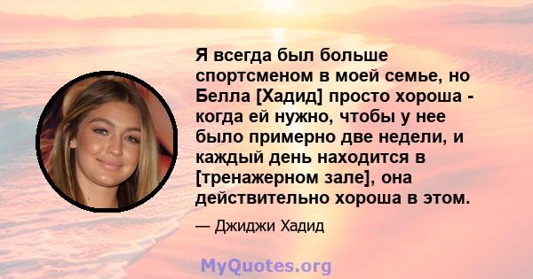 Я всегда был больше спортсменом в моей семье, но Белла [Хадид] просто хороша - когда ей нужно, чтобы у нее было примерно две недели, и каждый день находится в [тренажерном зале], она действительно хороша в этом.