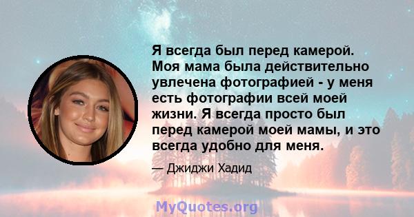 Я всегда был перед камерой. Моя мама была действительно увлечена фотографией - у меня есть фотографии всей моей жизни. Я всегда просто был перед камерой моей мамы, и это всегда удобно для меня.