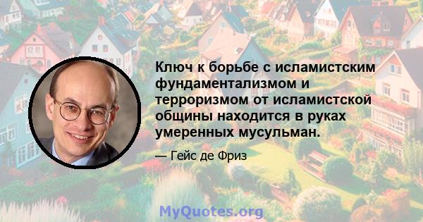 Ключ к борьбе с исламистским фундаментализмом и терроризмом от исламистской общины находится в руках умеренных мусульман.