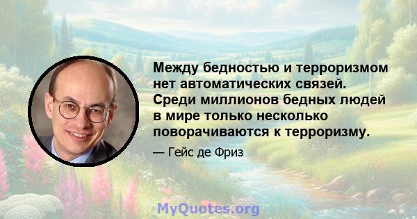 Между бедностью и терроризмом нет автоматических связей. Среди миллионов бедных людей в мире только несколько поворачиваются к терроризму.