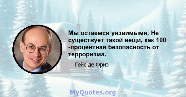 Мы остаемся уязвимыми. Не существует такой вещи, как 100 -процентная безопасность от терроризма.