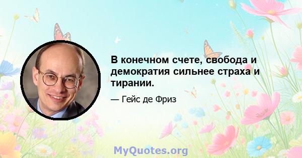 В конечном счете, свобода и демократия сильнее страха и тирании.