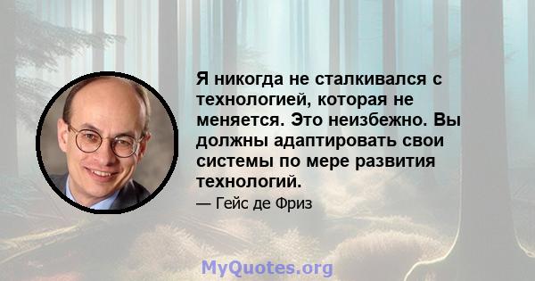 Я никогда не сталкивался с технологией, которая не меняется. Это неизбежно. Вы должны адаптировать свои системы по мере развития технологий.