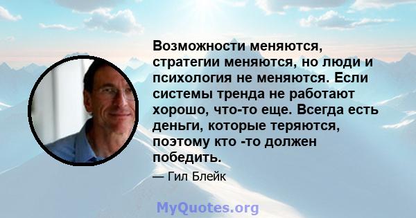 Возможности меняются, стратегии меняются, но люди и психология не меняются. Если системы тренда не работают хорошо, что-то еще. Всегда есть деньги, которые теряются, поэтому кто -то должен победить.