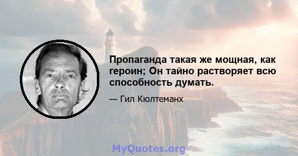 Пропаганда такая же мощная, как героин; Он тайно растворяет всю способность думать.