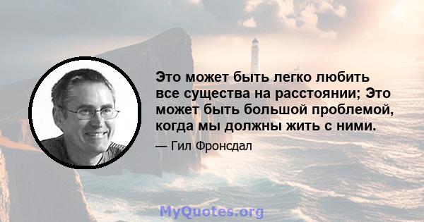 Это может быть легко любить все существа на расстоянии; Это может быть большой проблемой, когда мы должны жить с ними.