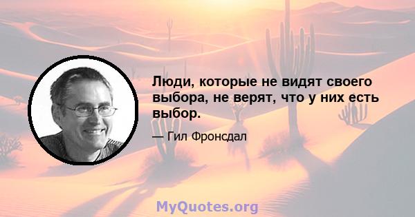 Люди, которые не видят своего выбора, не верят, что у них есть выбор.