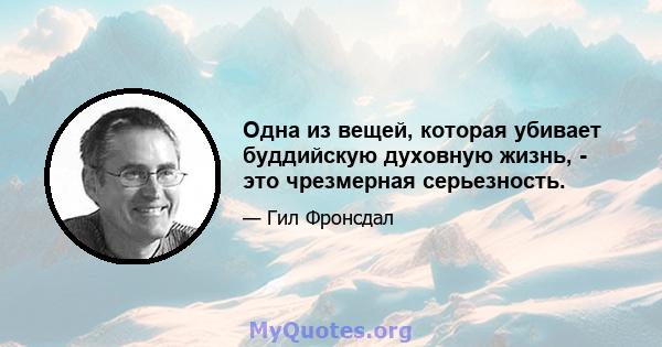 Одна из вещей, которая убивает буддийскую духовную жизнь, - это чрезмерная серьезность.