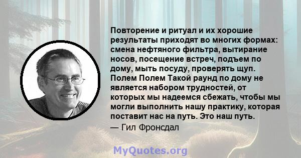 Повторение и ритуал и их хорошие результаты приходят во многих формах: смена нефтяного фильтра, вытирание носов, посещение встреч, подъем по дому, мыть посуду, проверять щуп. Полем Полем Такой раунд по дому не является