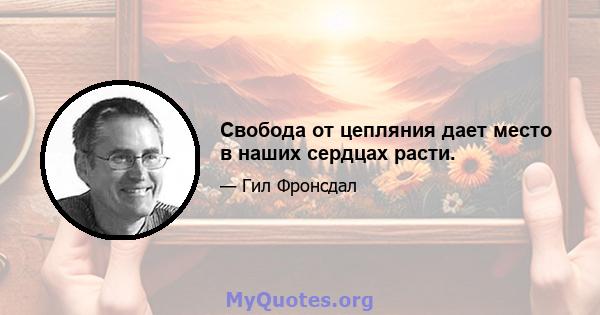 Свобода от цепляния дает место в наших сердцах расти.