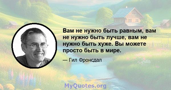 Вам не нужно быть равным, вам не нужно быть лучше, вам не нужно быть хуже. Вы можете просто быть в мире.