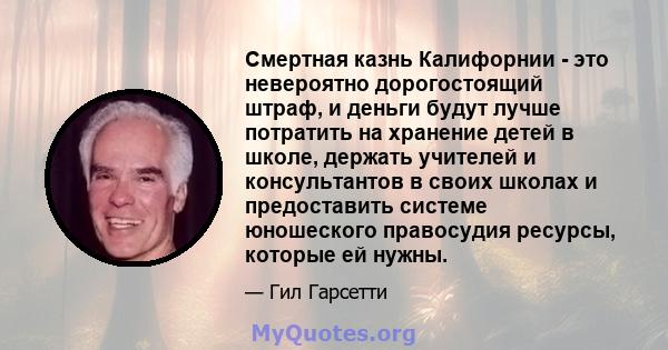 Смертная казнь Калифорнии - это невероятно дорогостоящий штраф, и деньги будут лучше потратить на хранение детей в школе, держать учителей и консультантов в своих школах и предоставить системе юношеского правосудия