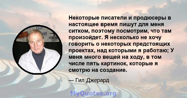 Некоторые писатели и продюсеры в настоящее время пишут для меня ситком, поэтому посмотрим, что там произойдет. Я несколько не хочу говорить о некоторых предстоящих проектах, над которыми я работаю; У меня много вещей на 