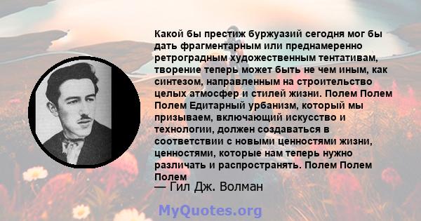 Какой бы престиж буржуазий сегодня мог бы дать фрагментарным или преднамеренно ретроградным художественным тентативам, творение теперь может быть не чем иным, как синтезом, направленным на строительство целых атмосфер и 