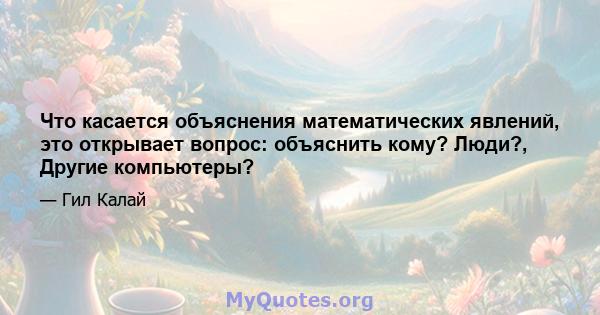 Что касается объяснения математических явлений, это открывает вопрос: объяснить кому? Люди?, Другие компьютеры?