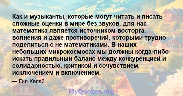 Как и музыканты, которые могут читать и писать сложные оценки в мире без звуков, для нас математика является источником восторга, волнения и даже противоречий, которыми трудно поделиться с не математиками. В наших