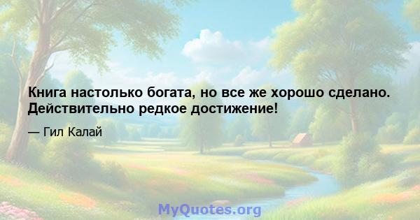 Книга настолько богата, но все же хорошо сделано. Действительно редкое достижение!