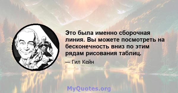 Это была именно сборочная линия. Вы можете посмотреть на бесконечность вниз по этим рядам рисования таблиц.