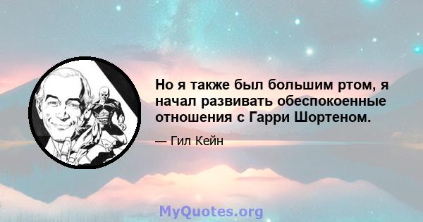 Но я также был большим ртом, я начал развивать обеспокоенные отношения с Гарри Шортеном.