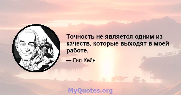 Точность не является одним из качеств, которые выходят в моей работе.