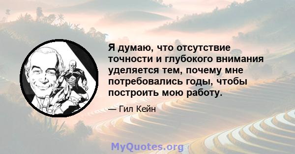 Я думаю, что отсутствие точности и глубокого внимания уделяется тем, почему мне потребовались годы, чтобы построить мою работу.