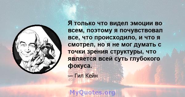 Я только что видел эмоции во всем, поэтому я почувствовал все, что происходило, и что я смотрел, но я не мог думать с точки зрения структуры, что является всей суть глубокого фокуса.