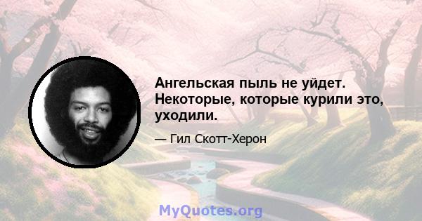 Ангельская пыль не уйдет. Некоторые, которые курили это, уходили.