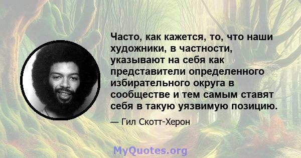 Часто, как кажется, то, что наши художники, в частности, указывают на себя как представители определенного избирательного округа в сообществе и тем самым ставят себя в такую ​​уязвимую позицию.