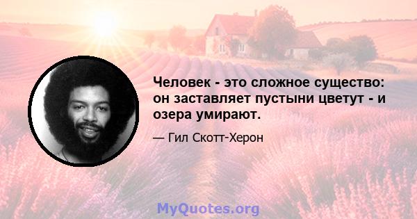 Человек - это сложное существо: он заставляет пустыни цветут - и озера умирают.