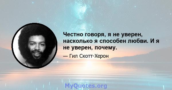 Честно говоря, я не уверен, насколько я способен любви. И я не уверен, почему.