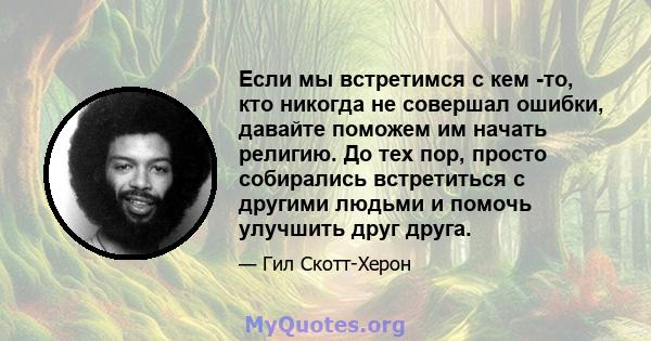 Если мы встретимся с кем -то, кто никогда не совершал ошибки, давайте поможем им начать религию. До тех пор, просто собирались встретиться с другими людьми и помочь улучшить друг друга.