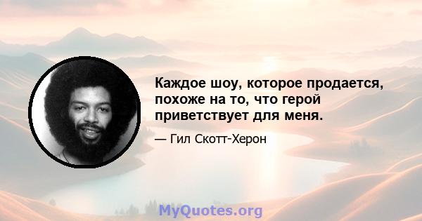 Каждое шоу, которое продается, похоже на то, что герой приветствует для меня.