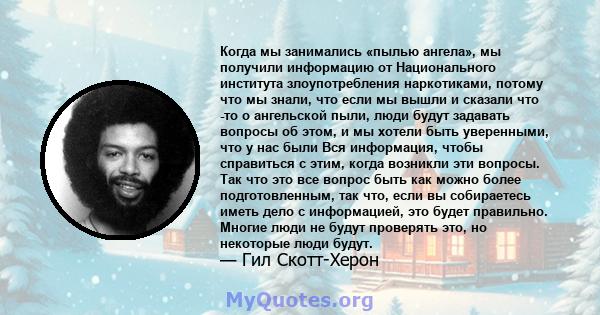 Когда мы занимались «пылью ангела», мы получили информацию от Национального института злоупотребления наркотиками, потому что мы знали, что если мы вышли и сказали что -то о ангельской пыли, люди будут задавать вопросы