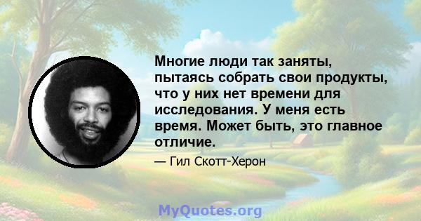 Многие люди так заняты, пытаясь собрать свои продукты, что у них нет времени для исследования. У меня есть время. Может быть, это главное отличие.