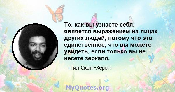 То, как вы узнаете себя, является выражением на лицах других людей, потому что это единственное, что вы можете увидеть, если только вы не несете зеркало.