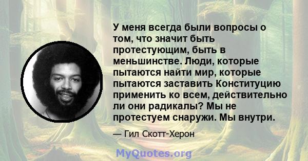 У меня всегда были вопросы о том, что значит быть протестующим, быть в меньшинстве. Люди, которые пытаются найти мир, которые пытаются заставить Конституцию применить ко всем, действительно ли они радикалы? Мы не