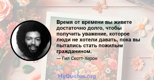 Время от времени вы живете достаточно долго, чтобы получить уважение, которое люди не хотели давать, пока вы пытались стать пожилым гражданином.