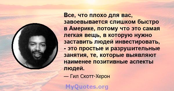 Все, что плохо для вас, завоевывается слишком быстро в Америке, потому что это самая легкая вещь, в которую нужно заставить людей инвестировать, - это простые и разрушительные занятия, те, которые выявляют наименее