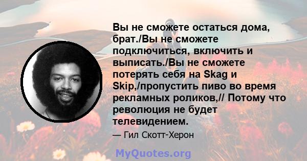 Вы не сможете остаться дома, брат./Вы не сможете подключиться, включить и выписать./Вы не сможете потерять себя на Skag и Skip,/пропустить пиво во время рекламных роликов,// Потому что революция не будет телевидением.