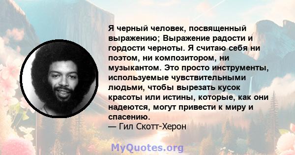 Я черный человек, посвященный выражению; Выражение радости и гордости черноты. Я считаю себя ни поэтом, ни композитором, ни музыкантом. Это просто инструменты, используемые чувствительными людьми, чтобы вырезать кусок