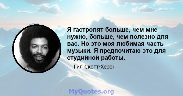 Я гастролят больше, чем мне нужно, больше, чем полезно для вас. Но это моя любимая часть музыки. Я предпочитаю это для студийной работы.