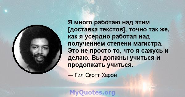 Я много работаю над этим [доставка текстов], точно так же, как я усердно работал над получением степени магистра. Это не просто то, что я сажусь и делаю. Вы должны учиться и продолжать учиться.