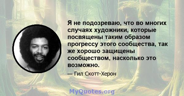 Я не подозреваю, что во многих случаях художники, которые посвящены таким образом прогрессу этого сообщества, так же хорошо защищены сообществом, насколько это возможно.