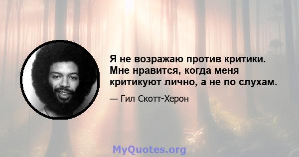 Я не возражаю против критики. Мне нравится, когда меня критикуют лично, а не по слухам.