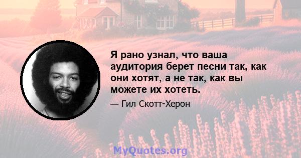 Я рано узнал, что ваша аудитория берет песни так, как они хотят, а не так, как вы можете их хотеть.