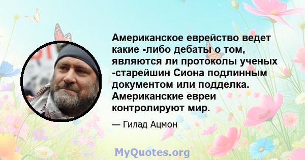 Американское еврейство ведет какие -либо дебаты о том, являются ли протоколы ученых -старейшин Сиона подлинным документом или подделка. Американские евреи контролируют мир.