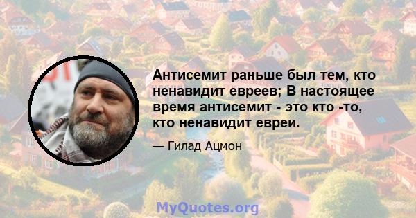 Антисемит раньше был тем, кто ненавидит евреев; В настоящее время антисемит - это кто -то, кто ненавидит евреи.