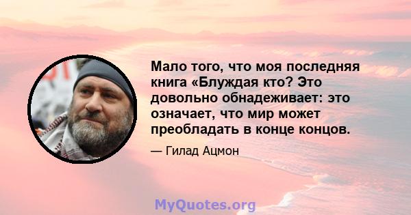 Мало того, что моя последняя книга «Блуждая кто? Это довольно обнадеживает: это означает, что мир может преобладать в конце концов.